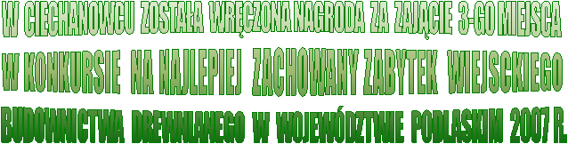 W  CIECHANOWCU  ZOSTAA  WRCZONA NAGRODA  ZA  ZAJCIE  3-GO MIEJSCA  
W KONKURSIE  NA NAJLEPIEJ  ZACHOWANY ZABYTEK  WIEJSCKIEGO 
BUDOWNICTWA  DREWNIANEGO  W  WOJEWDZTWIE  PODLASKIM  2007 R.